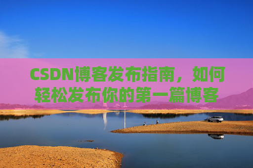 CSDN博客发布指南，如何轻松发布你的第一篇博客